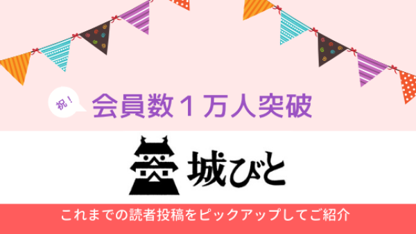 祝★城びと会員数1万人！これまで投稿いただいた口コミ集めました！