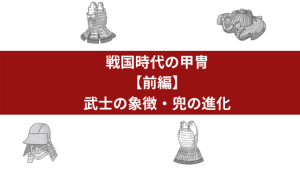 戦国時代の甲冑 前編 武士の象徴 兜の進化